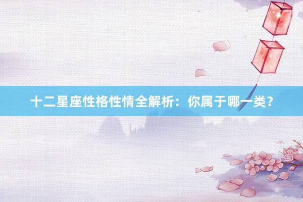 十二星座性格性情全解析：你属于哪一类？