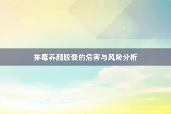 排毒养颜胶囊的危害与风险分析