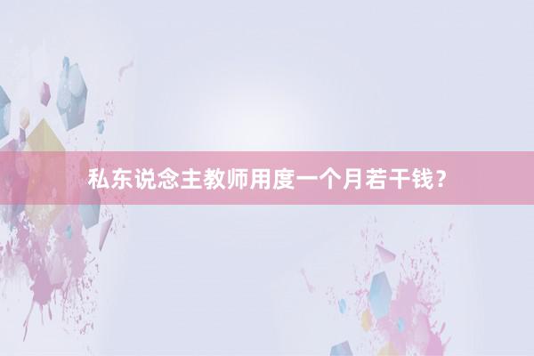私东说念主教师用度一个月若干钱?