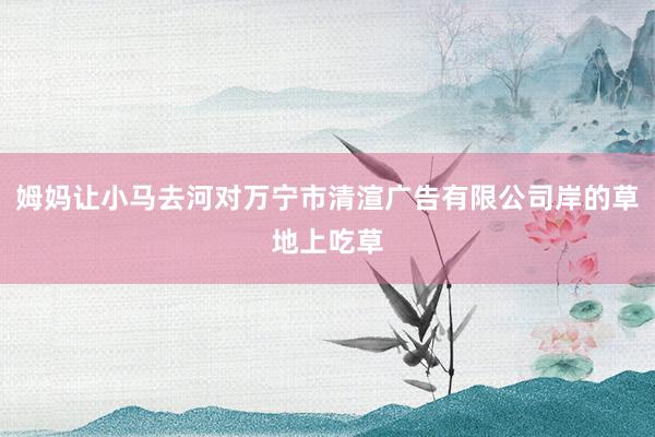 姆妈让小马去河对万宁市清渲广告有限公司岸的草地上吃草