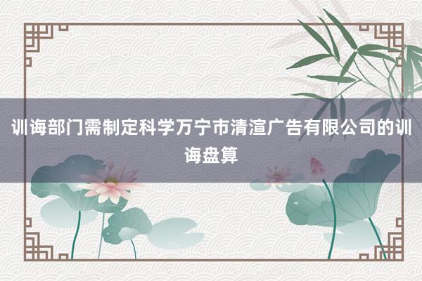 训诲部门需制定科学万宁市清渲广告有限公司的训诲盘算
